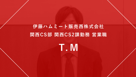 伊藤ハムミート販売西株式会社 関西CS部関西CS2課勤務 営業職 T.M