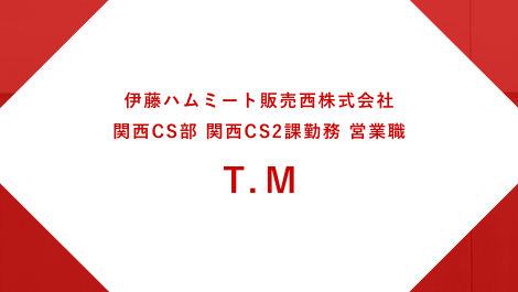 伊藤ハムミート販売西株式会社 関西CS部関西CS2課勤務 営業職 T.M