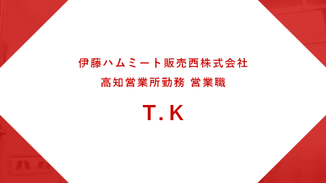 伊藤ハムミート販売西株式会社 姫路営業所勤務 営業職 T.K